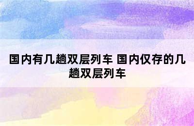 国内有几趟双层列车 国内仅存的几趟双层列车